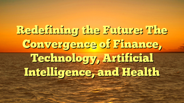 Redefining the Future: The Convergence of Finance, Technology, Artificial Intelligence, and Health